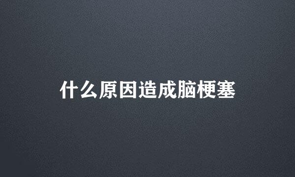 什么原因造成脑梗塞
