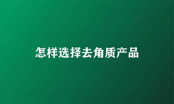 怎样选择去角质产品