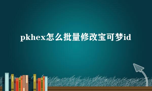 pkhex怎么批量修改宝可梦id