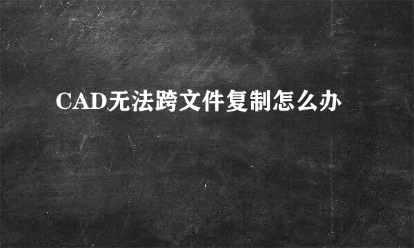 CAD无法跨文件复制怎么办