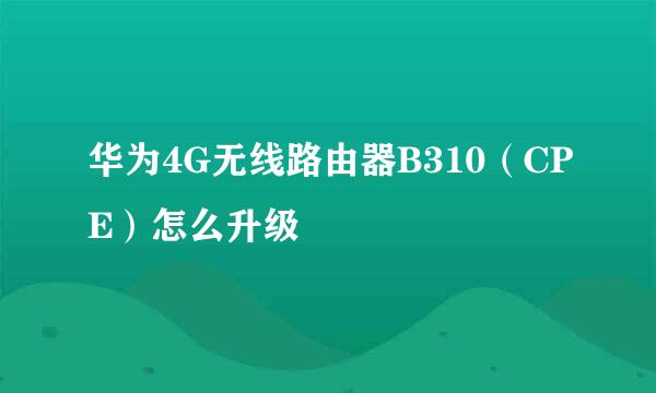 华为4G无线路由器B310（CPE）怎么升级