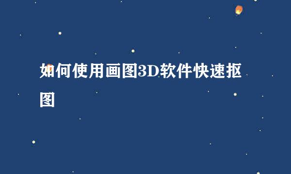 如何使用画图3D软件快速抠图