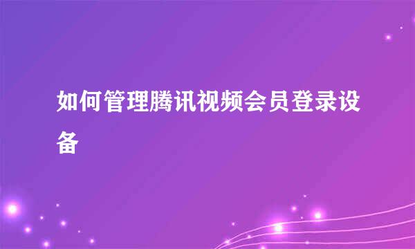 如何管理腾讯视频会员登录设备