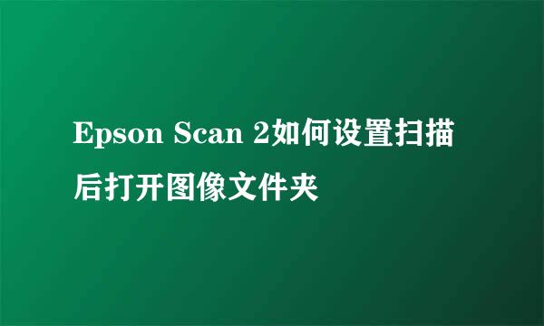 Epson Scan 2如何设置扫描后打开图像文件夹