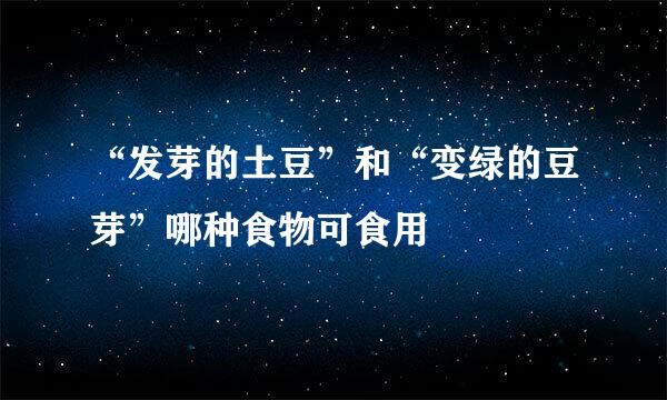 “发芽的土豆”和“变绿的豆芽”哪种食物可食用