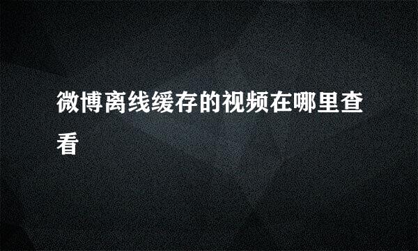 微博离线缓存的视频在哪里查看