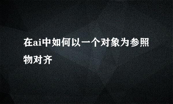 在ai中如何以一个对象为参照物对齐