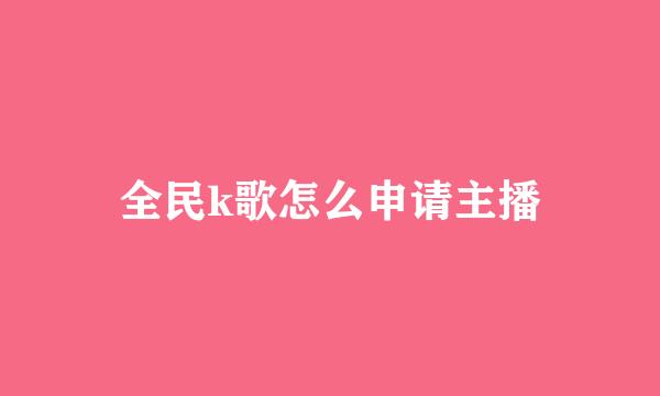 全民k歌怎么申请主播