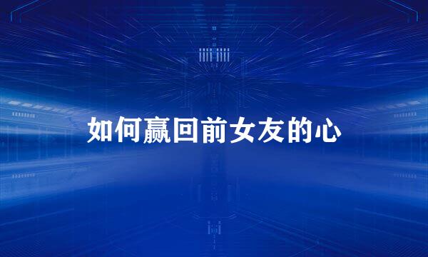 如何赢回前女友的心