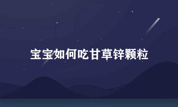 宝宝如何吃甘草锌颗粒