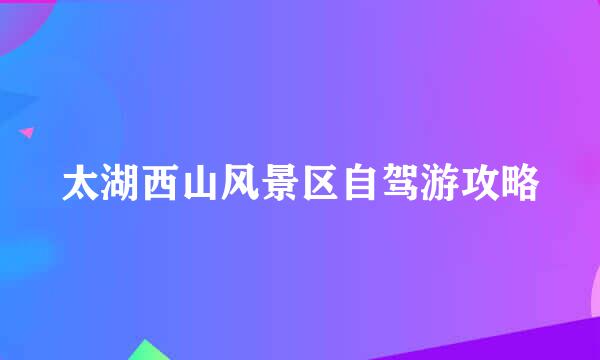 太湖西山风景区自驾游攻略