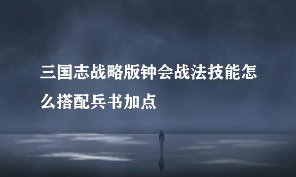 三国志战略版钟会战法技能怎么搭配兵书加点