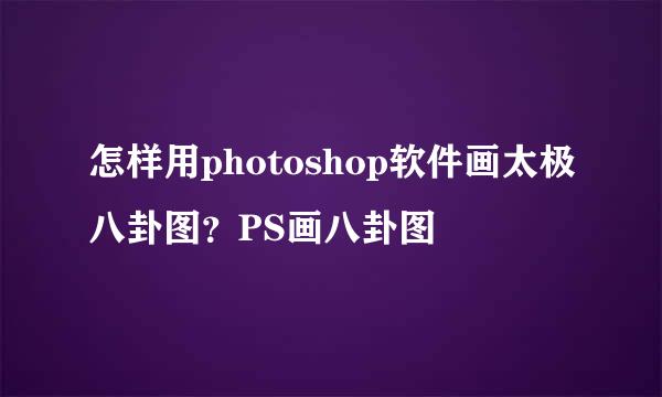 怎样用photoshop软件画太极八卦图？PS画八卦图