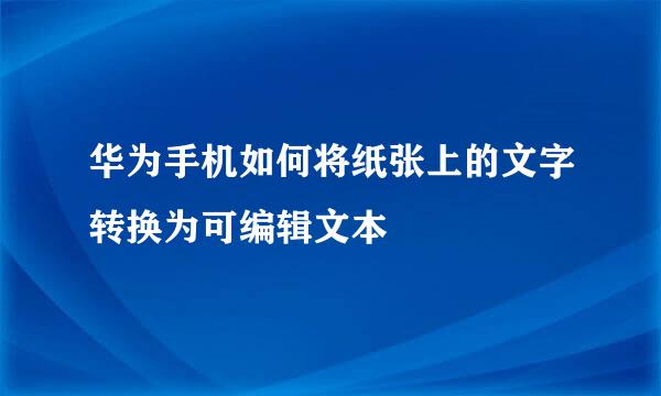 华为手机如何将纸张上的文字转换为可编辑文本