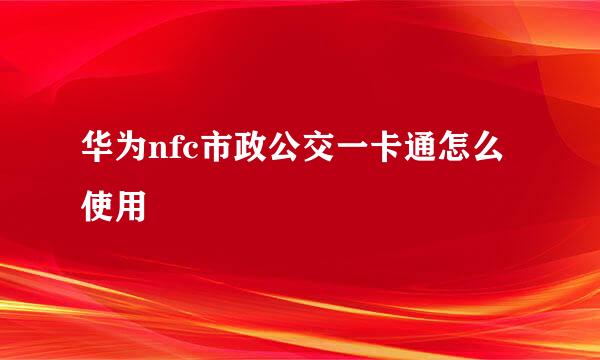 华为nfc市政公交一卡通怎么使用