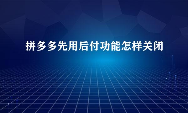 拼多多先用后付功能怎样关闭