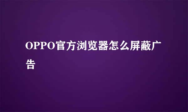 OPPO官方浏览器怎么屏蔽广告