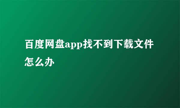 百度网盘app找不到下载文件怎么办