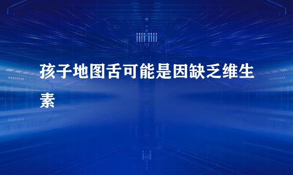 孩子地图舌可能是因缺乏维生素