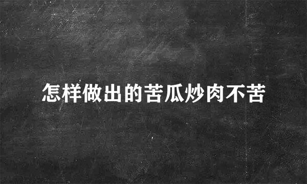 怎样做出的苦瓜炒肉不苦