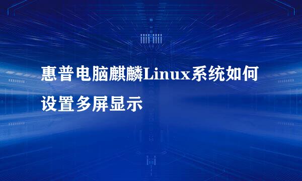 惠普电脑麒麟Linux系统如何设置多屏显示