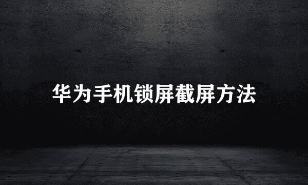 华为手机锁屏截屏方法