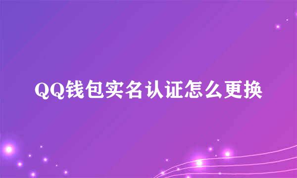 QQ钱包实名认证怎么更换