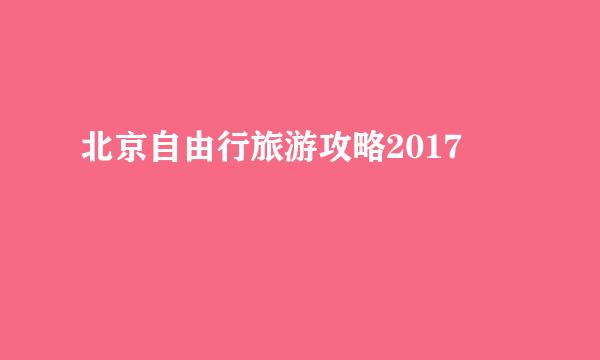 北京自由行旅游攻略2017