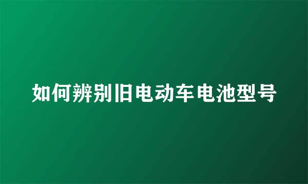 如何辨别旧电动车电池型号