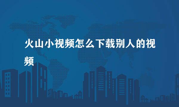 火山小视频怎么下载别人的视频