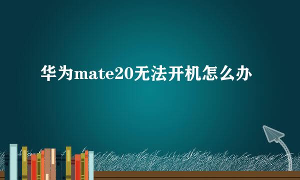 华为mate20无法开机怎么办