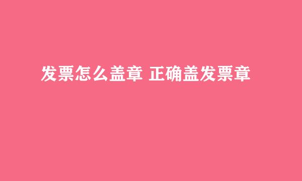 发票怎么盖章 正确盖发票章