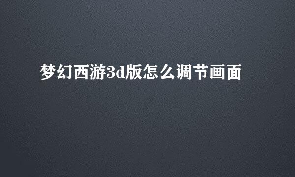 梦幻西游3d版怎么调节画面