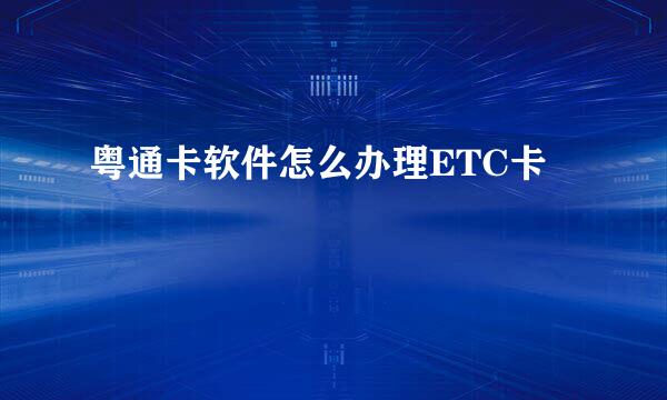 粤通卡软件怎么办理ETC卡