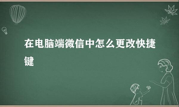在电脑端微信中怎么更改快捷键