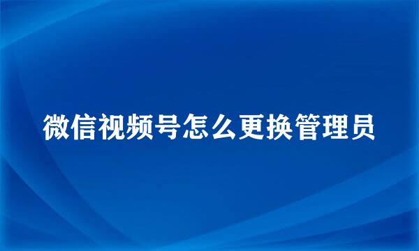 微信视频号怎么更换管理员