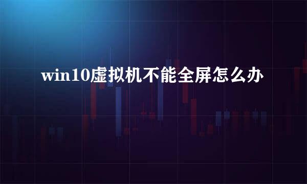 win10虚拟机不能全屏怎么办