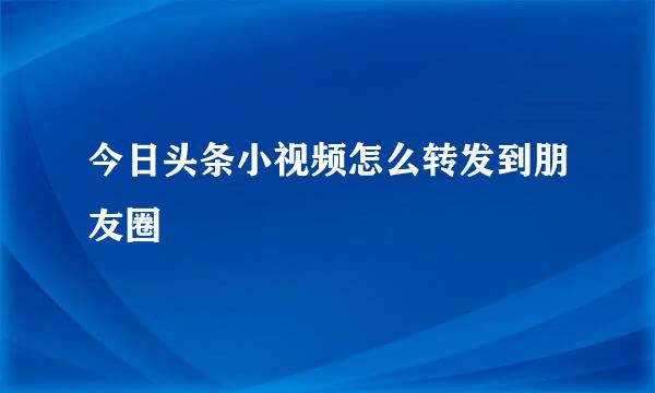 今日头条小视频怎么转发到朋友圈