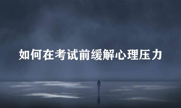 如何在考试前缓解心理压力