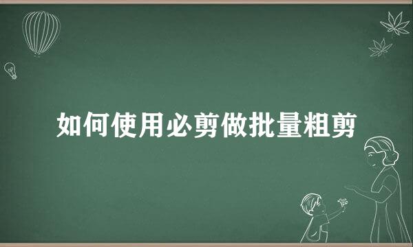 如何使用必剪做批量粗剪