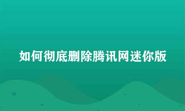 如何彻底删除腾讯网迷你版