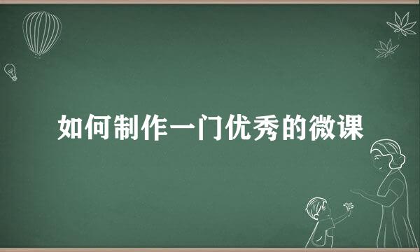 如何制作一门优秀的微课