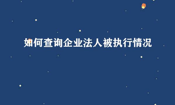 如何查询企业法人被执行情况