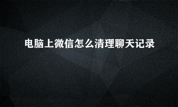 电脑上微信怎么清理聊天记录