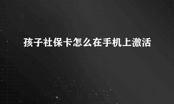 孩子社保卡怎么在手机上激活