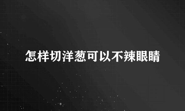 怎样切洋葱可以不辣眼睛