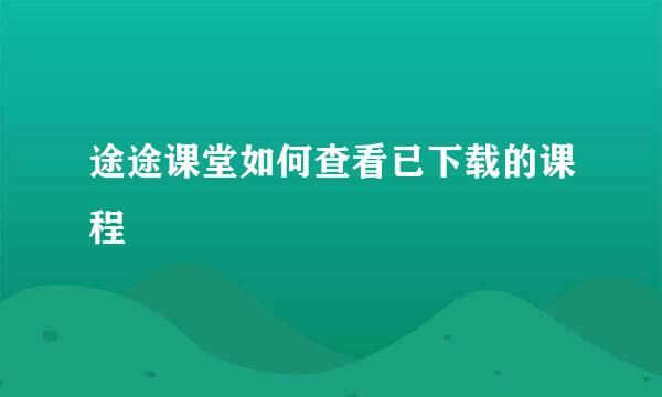 途途课堂如何查看已下载的课程
