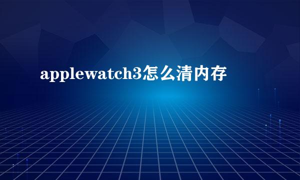applewatch3怎么清内存