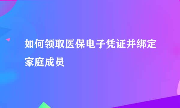 如何领取医保电子凭证并绑定家庭成员