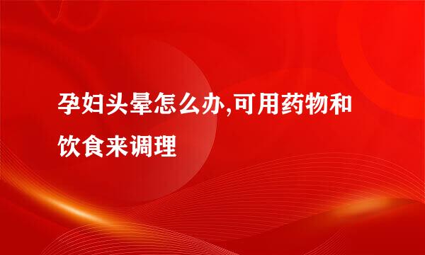 孕妇头晕怎么办,可用药物和饮食来调理